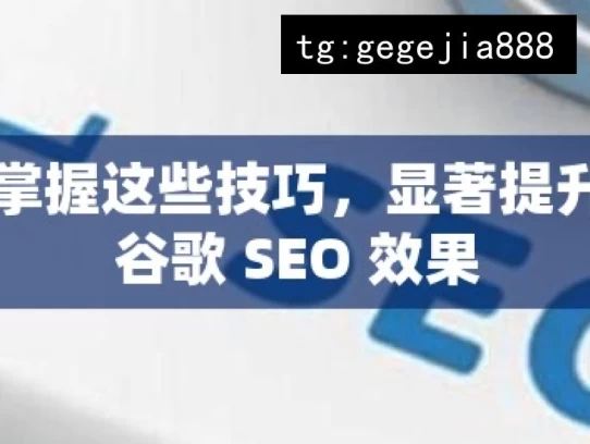 掌握这些技巧，显著提升谷歌 SEO 效果，掌握技巧提升谷歌 SEO 效果