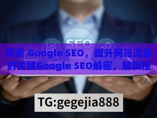 探索 Google SEO，提升网站流量的关键Google SEO解密，解锁搜索引擎排名的金钥匙