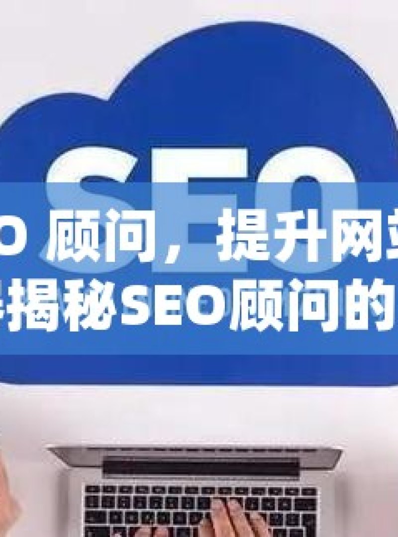 解密 SEO 顾问，提升网站排名的秘密武器揭秘SEO顾问的成功之道，如何优化网站排名并吸引更多流量 - 