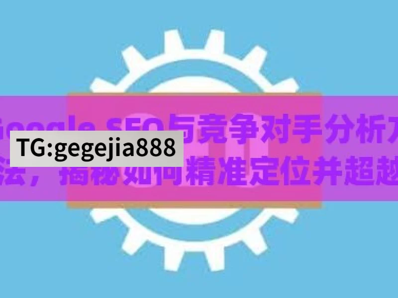 Google SEO与竞争对手分析方法，揭秘如何精准定位并超越对手