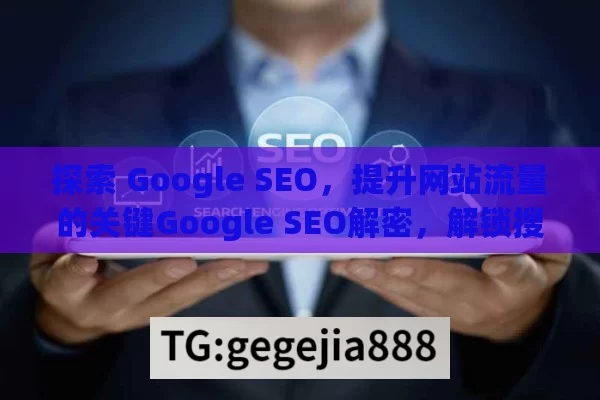 探索 Google SEO，提升网站流量的关键Google SEO解密，解锁搜索引擎排名的金钥匙