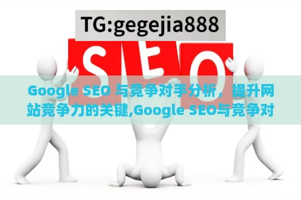 Google SEO 与竞争对手分析，提升网站竞争力的关键,Google SEO与竞争对手分析法