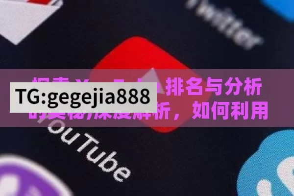 探索 YouTube 排名与分析的奥秘,深度解析，如何利用youtube排名与分析提升视频影响力