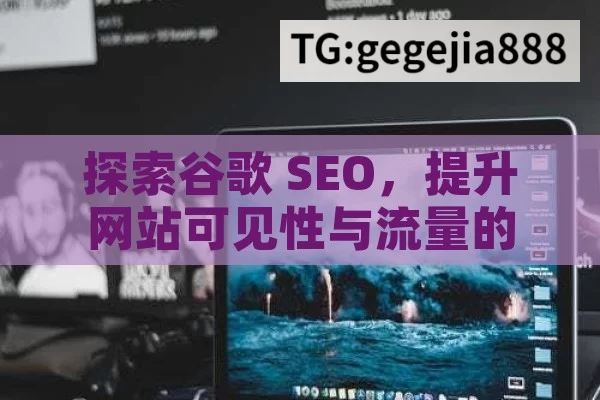 探索谷歌 SEO，提升网站可见性与流量的关键,谷歌SEO是什么？