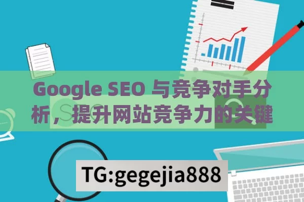 Google SEO 与竞争对手分析，提升网站竞争力的关键,制胜秘籍，Google SEO与竞争对手分析方法